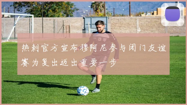 热刺官方宣布穆阿尼参与闭门友谊赛为复出迈出重要一步