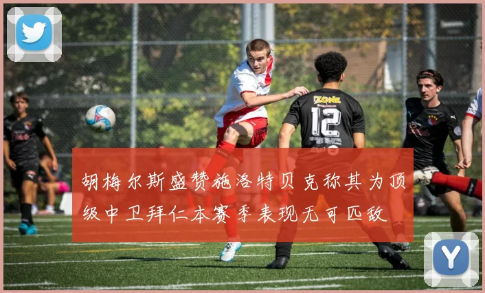 胡梅尔斯盛赞施洛特贝克称其为顶级中卫拜仁本赛季表现无可匹敌