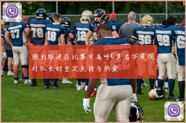胜利球迷在比赛中高呼C罗名字展现对队长的坚定支持与热爱