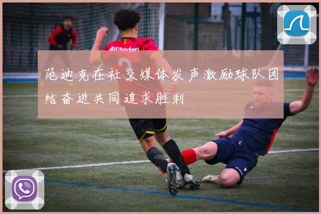 范迪克在社交媒体发声激励球队团结奋进共同追求胜利