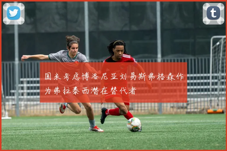 国米考虑博洛尼亚刘易斯弗格森作为弗拉泰西潜在替代者