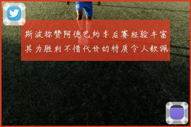 斯波称赞阿德巴约季后赛经验丰富其为胜利不惜代价的特质令人钦佩