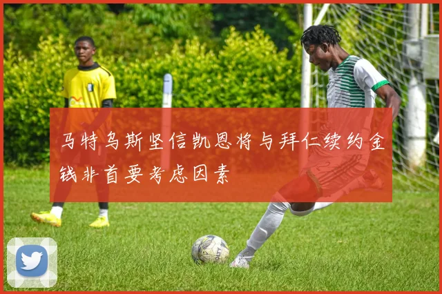 马特乌斯坚信凯恩将与拜仁续约金钱非首要考虑因素