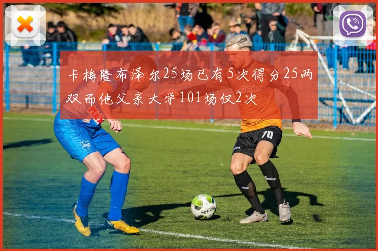 卡梅隆布泽尔25场已有5次得分25两双而他父亲大学101场仅2次