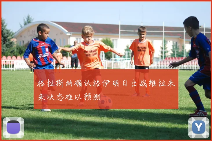 格拉斯纳确认格伊明日出战维拉未来状态难以预测