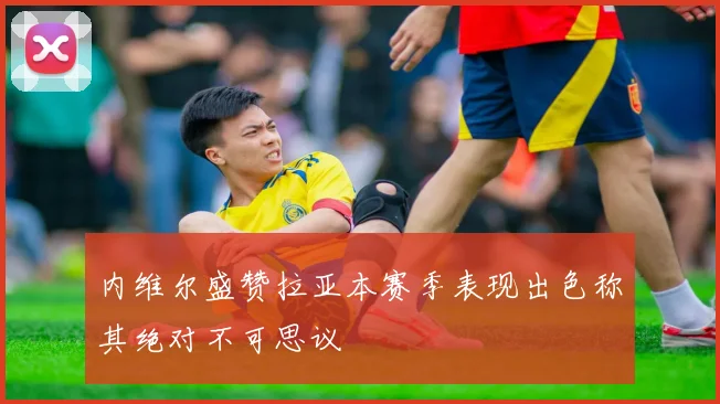 内维尔盛赞拉亚本赛季表现出色称其绝对不可思议