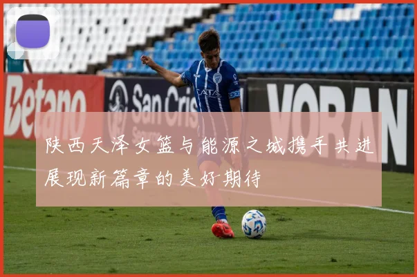 陕西天泽女篮与能源之城携手共进展现新篇章的美好期待