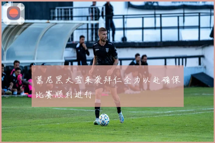 慕尼黑大雪来袭拜仁全力以赴确保比赛顺利进行