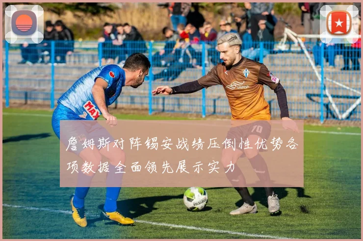 詹姆斯对阵锡安战绩压倒性优势各项数据全面领先展示实力