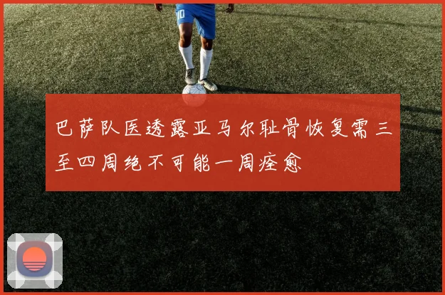巴萨队医透露亚马尔耻骨恢复需三至四周绝不可能一周痊愈