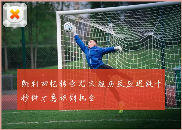 凯利回忆转会尤文经历反应迟钝十秒钟才意识到机会