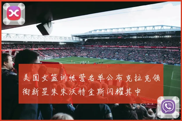 美国女篮训练营名单公布克拉克领衔新星朱朱沃特金斯闪耀其中