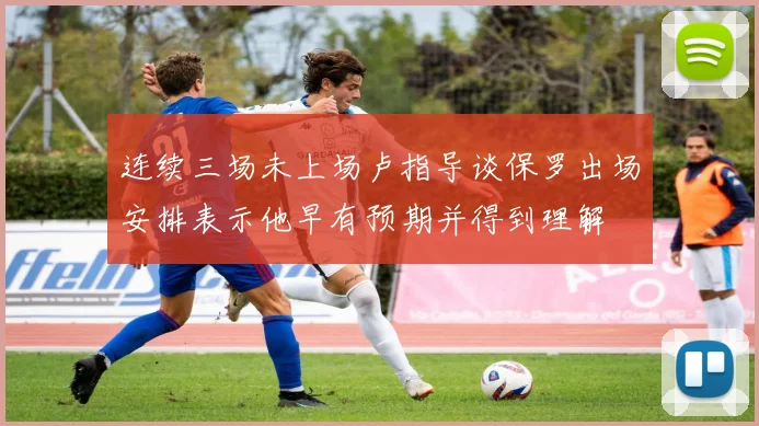 连续三场未上场卢指导谈保罗出场安排表示他早有预期并得到理解