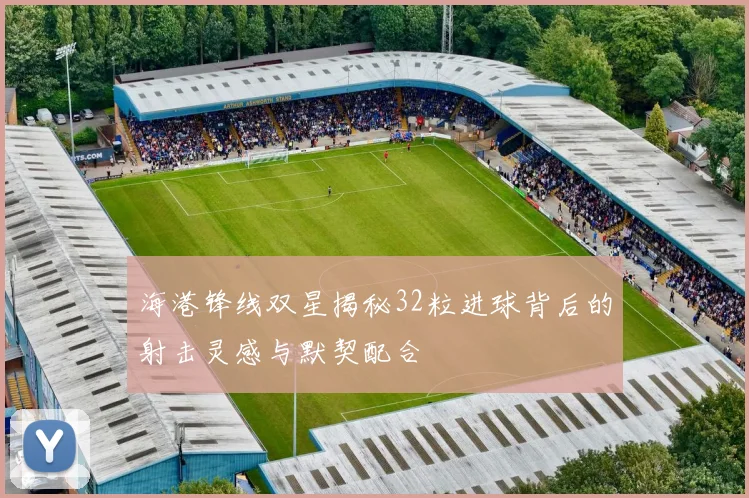 海港锋线双星揭秘32粒进球背后的射击灵感与默契配合