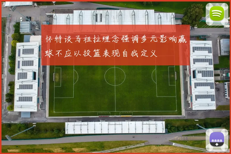 怀特谈马祖拉理念强调多元影响赢球不应以投篮表现自我定义
