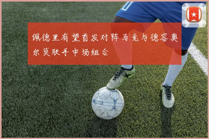 佩德里有望首发对阵马竞与德容奥尔莫联手中场组合