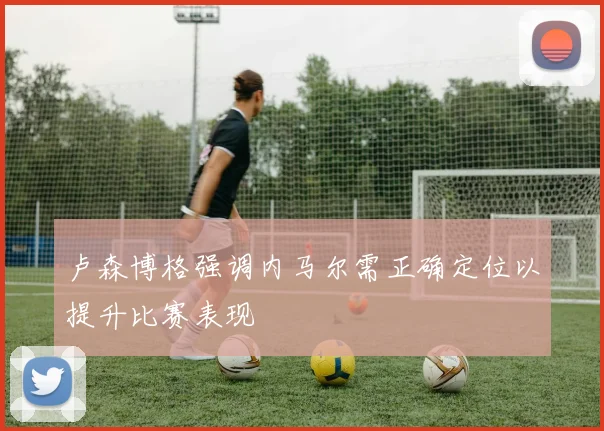 卢森博格强调内马尔需正确定位以提升比赛表现