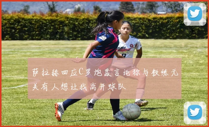 萨拉赫回应C罗炮轰言论称与教练无关有人想让我离开球队