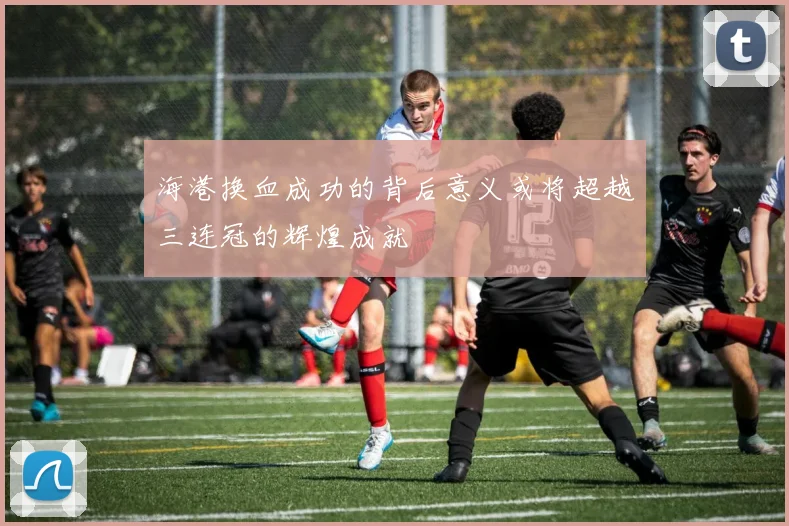 海港换血成功的背后意义或将超越三连冠的辉煌成就