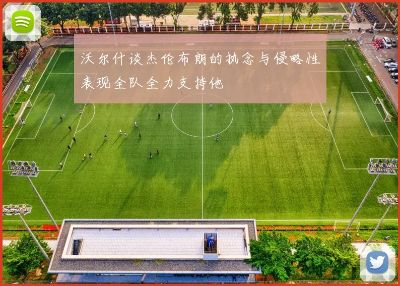 沃尔什谈杰伦布朗的执念与侵略性表现全队全力支持他