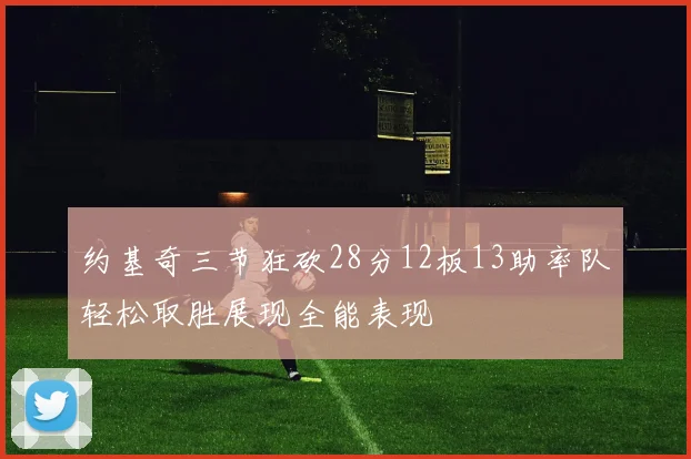 约基奇三节狂砍28分12板13助率队轻松取胜展现全能表现