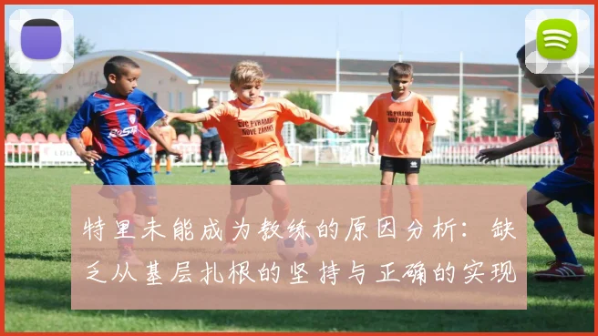 特里未能成为教练的原因分析：缺乏从基层扎根的坚持与正确的实现方式