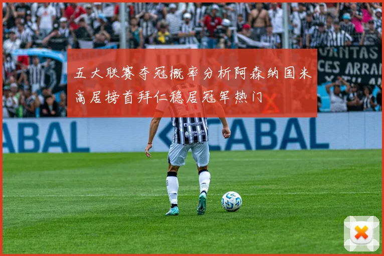 五大联赛夺冠概率分析阿森纳国米高居榜首拜仁稳居冠军热门