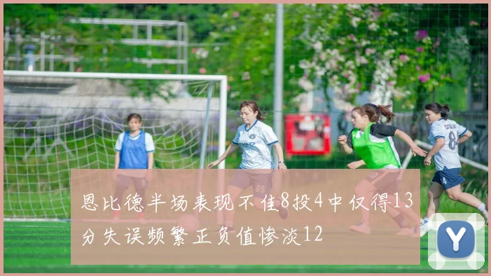 恩比德半场表现不佳8投4中仅得13分失误频繁正负值惨淡12