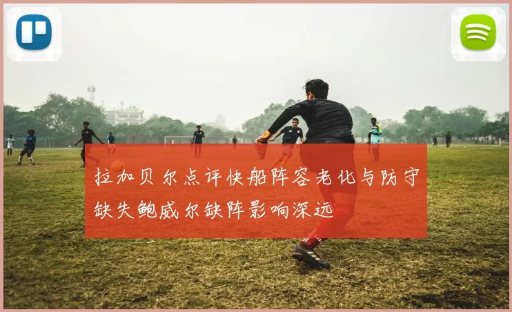 拉加贝尔点评快船阵容老化与防守缺失鲍威尔缺阵影响深远
