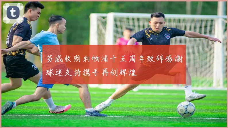 芬威收购利物浦十五周年致辞感谢球迷支持携手再创辉煌