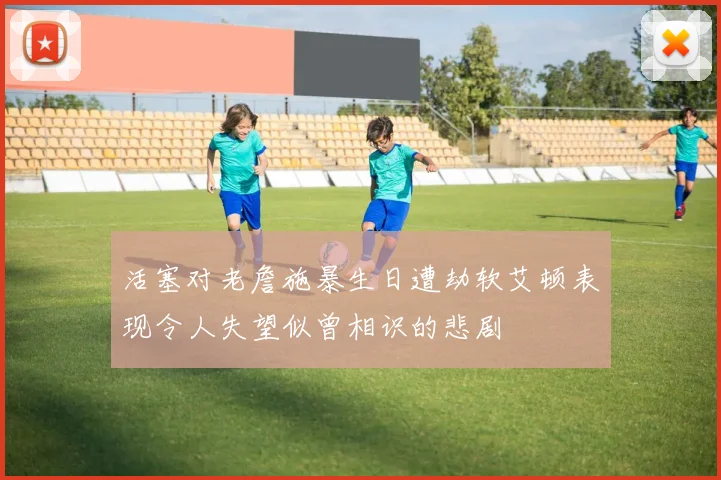 活塞对老詹施暴生日遭劫软艾顿表现令人失望似曾相识的悲剧