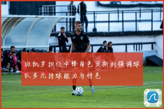 班凯罗担任中锋角色莫斯利强调球队多元持球能力与特色