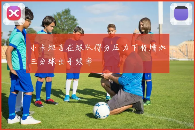 小卡坦言在球队得分压力下将增加三分球出手频率