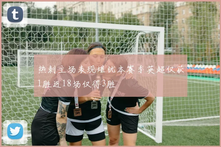 热刺主场表现堪忧本赛季英超仅获1胜近18场仅得3胜