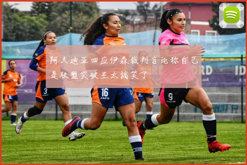 阿夫迪亚回应伊森裁判言论称自己是联盟突破王太搞笑了