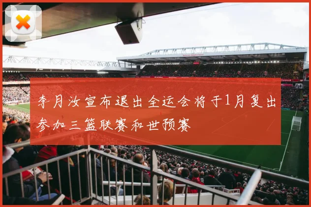 李月汝宣布退出全运会将于1月复出参加三篮联赛和世预赛