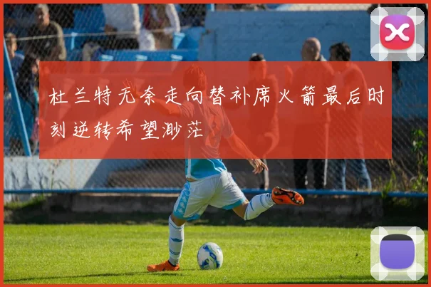杜兰特无奈走向替补席火箭最后时刻逆转希望渺茫