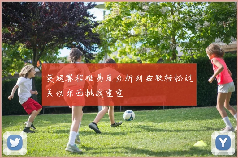 英超赛程难易度分析利兹联轻松过关切尔西挑战重重
