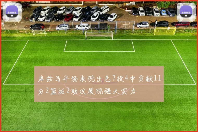 库兹马半场表现出色7投4中贡献11分2篮板2助攻展现强大实力