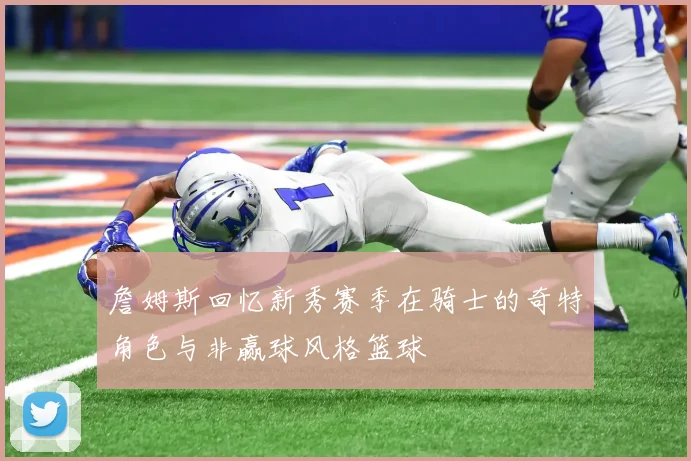 詹姆斯回忆新秀赛季在骑士的奇特角色与非赢球风格篮球