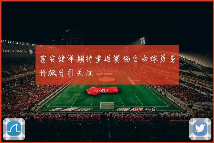 富安健洋期待重返赛场自由球员身价飙升引关注
