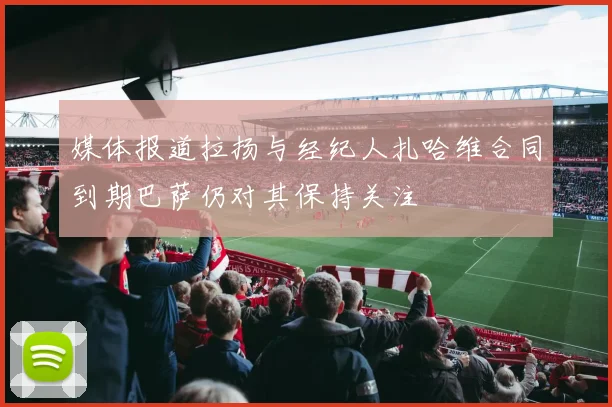 媒体报道拉扬与经纪人扎哈维合同到期巴萨仍对其保持关注