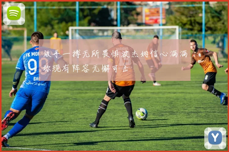 放手一搏无所畏惧波杰姆信心满满称现有阵容无懈可击