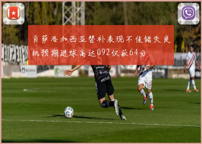 贡萨洛加西亚替补表现不佳错失良机预期进球高达092仅获64分