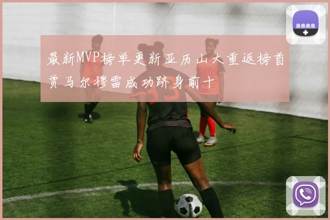 最新MVP榜单更新亚历山大重返榜首贾马尔穆雷成功跻身前十