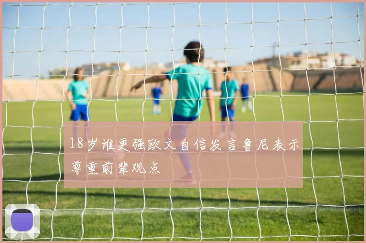 18岁谁更强欧文自信发言鲁尼表示尊重前辈观点