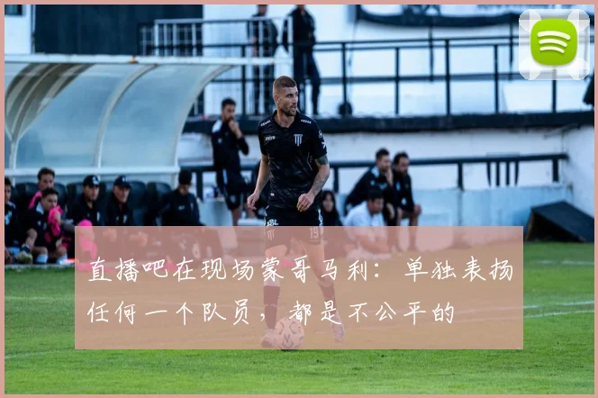 直播吧在现场蒙哥马利：单独表扬任何一个队员，都是不公平的
