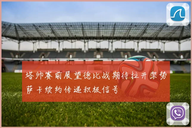 塔帅赛前展望德比战期待拉开架势萨卡续约传递积极信号