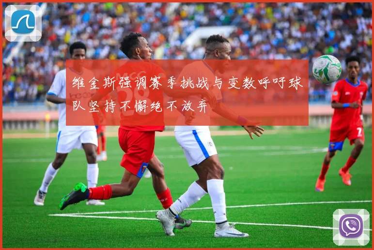 维金斯强调赛季挑战与变数呼吁球队坚持不懈绝不放弃