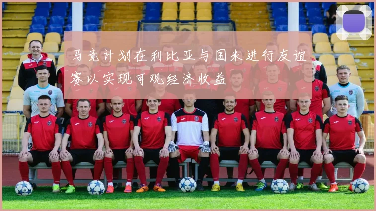 马竞计划在利比亚与国米进行友谊赛以实现可观经济收益